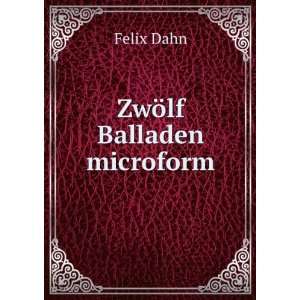  ZwÃ¶lf Balladen microform Felix, 1834 1912 Dahn Books