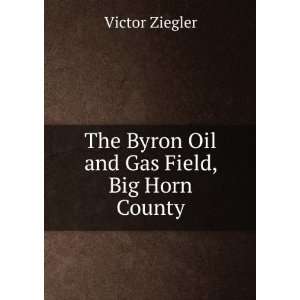 The Byron Oil and Gas Field, Big Horn County Victor Ziegler  