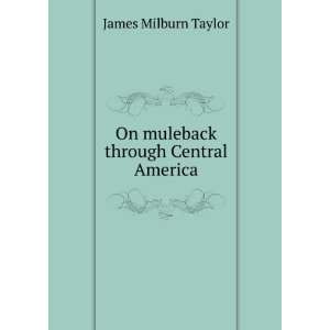  On muleback through Central America James Milburn Taylor Books