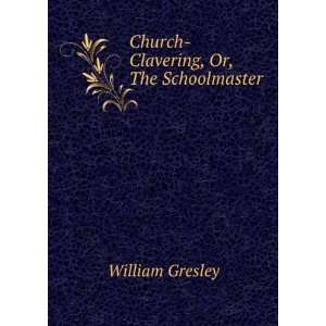  Church Clavering, Or, The Schoolmaster William Gresley 