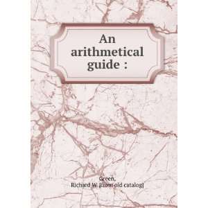    An arithmetical guide  Richard W. [from old catalog] Green Books