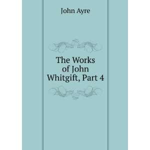  The Works of John Whitgift, Part 4 John Ayre Books