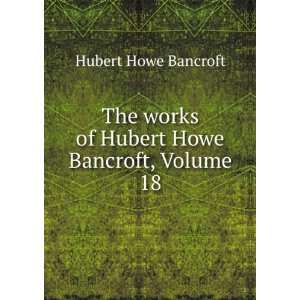   works of Hubert Howe Bancroft, Volume 18 Hubert Howe Bancroft Books
