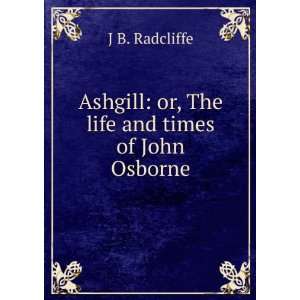   Ashgill or, The life and times of John Osborne J B. Radcliffe Books
